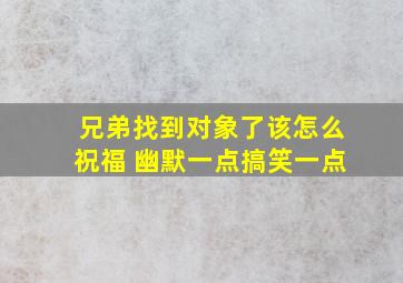 兄弟找到对象了该怎么祝福 幽默一点搞笑一点